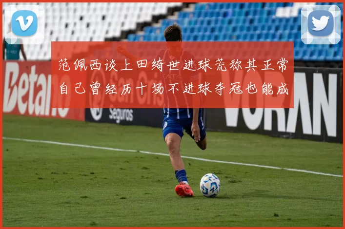 范佩西谈上田绮世进球荒称其正常自己曾经历十场不进球夺冠也能成功