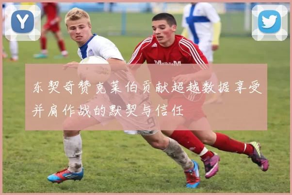 东契奇赞克莱伯贡献超越数据享受并肩作战的默契与信任