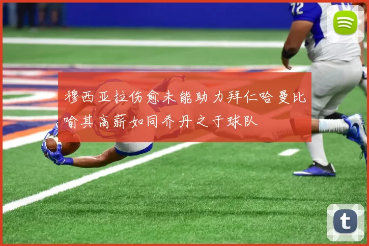 穆西亚拉伤愈未能助力拜仁哈曼比喻其高薪如同乔丹之于球队