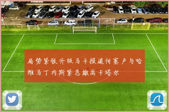 局势紧张升级马卡报道何塞卢与哈维马丁内斯紧急撤离卡塔尔