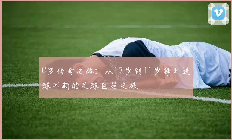 C罗传奇之路：从17岁到41岁每年进球不断的足球巨星之旅
