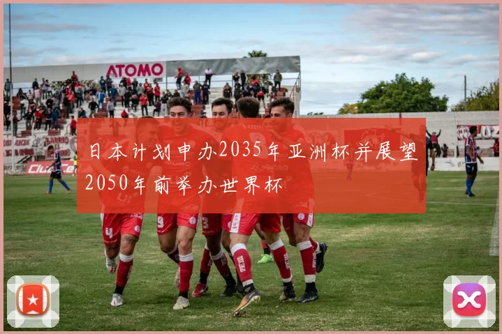 日本计划申办2035年亚洲杯并展望2050年前举办世界杯