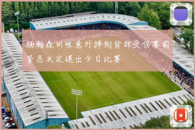 杨瀚森训练意外摔倒背部受伤赛前紧急决定退出今日比赛