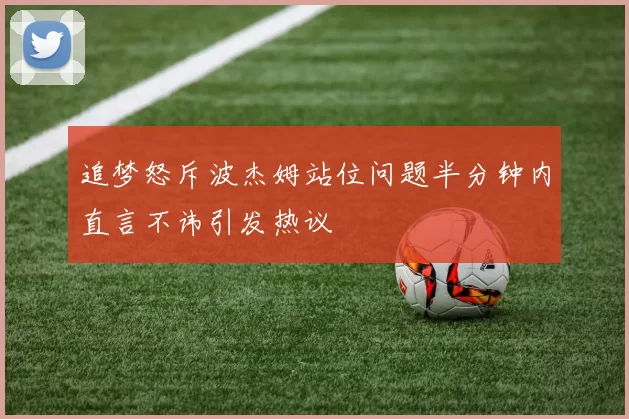 追梦怒斥波杰姆站位问题半分钟内直言不讳引发热议