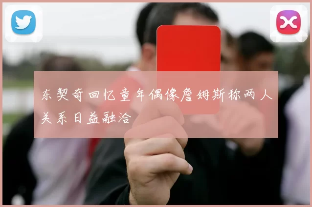 东契奇回忆童年偶像詹姆斯称两人关系日益融洽