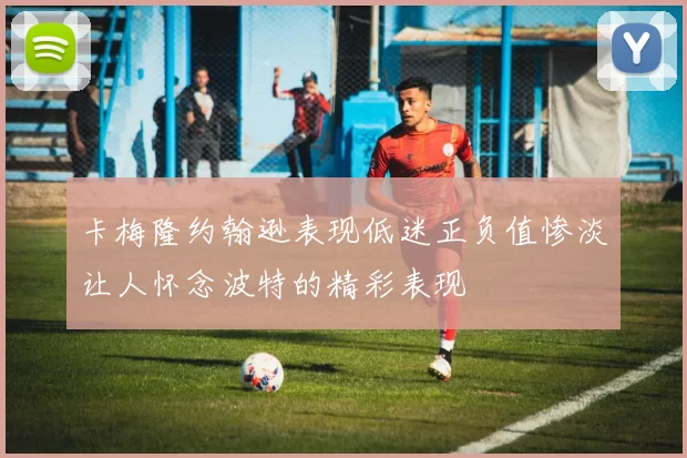 卡梅隆约翰逊表现低迷正负值惨淡让人怀念波特的精彩表现