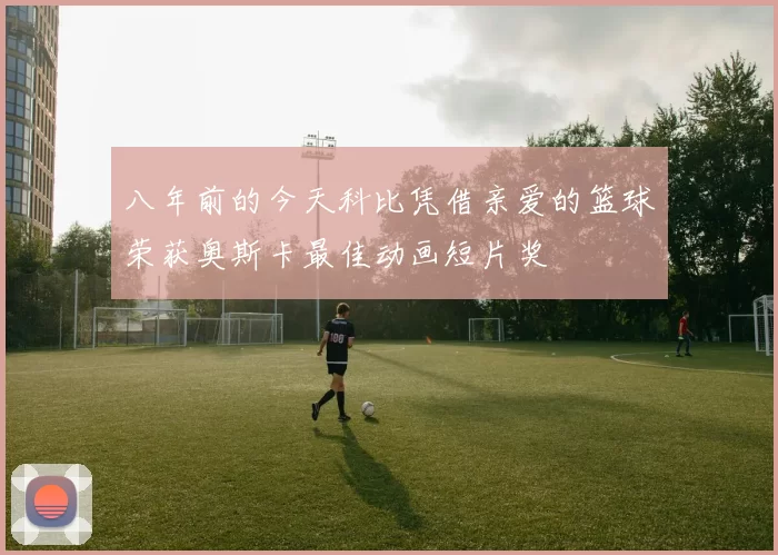 八年前的今天科比凭借亲爱的篮球荣获奥斯卡最佳动画短片奖