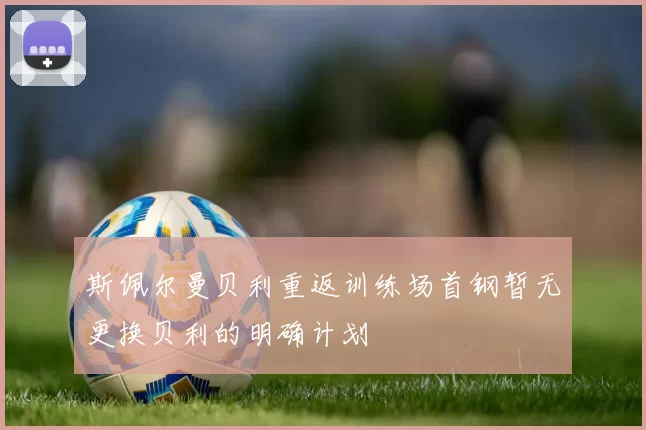 斯佩尔曼贝利重返训练场首钢暂无更换贝利的明确计划