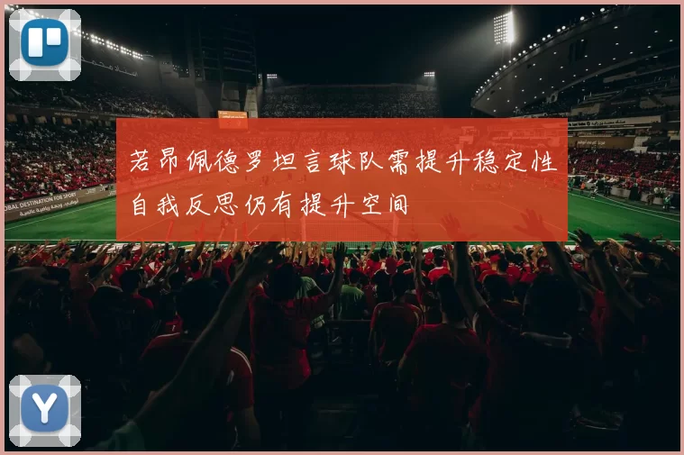 若昂佩德罗坦言球队需提升稳定性自我反思仍有提升空间