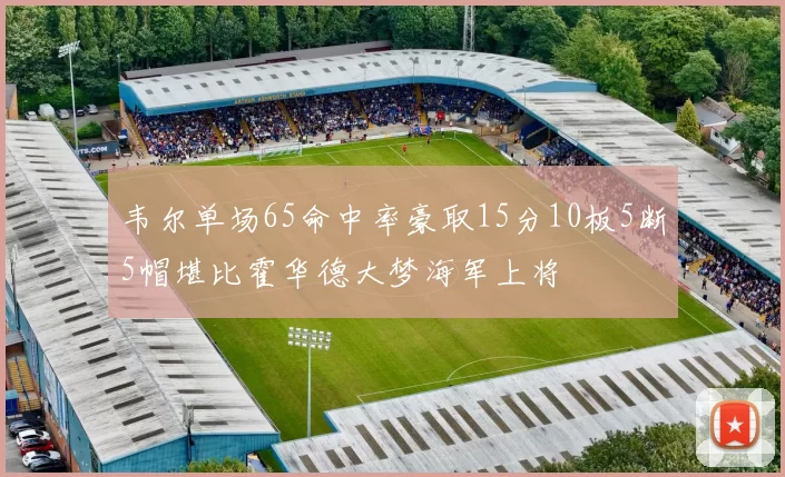 韦尔单场65命中率豪取15分10板5断5帽堪比霍华德大梦海军上将