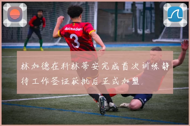 林加德在科林蒂安完成首次训练静待工作签证获批后正式加盟