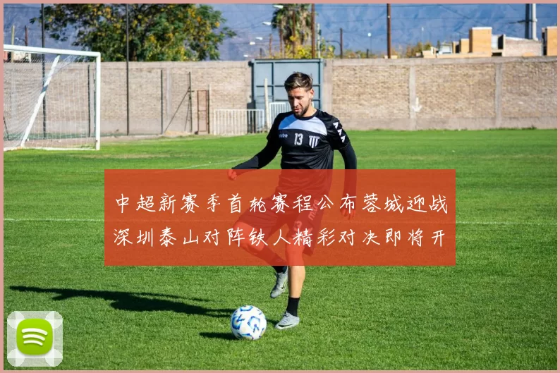 中超新赛季首轮赛程公布蓉城迎战深圳泰山对阵铁人精彩对决即将开启