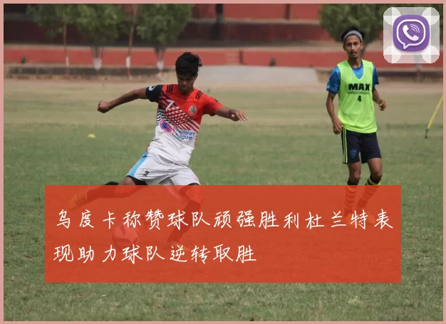 乌度卡称赞球队顽强胜利杜兰特表现助力球队逆转取胜