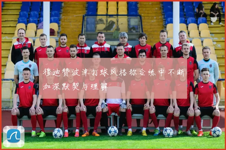 穆迪赞波津打球风格称合练中不断加深默契与理解