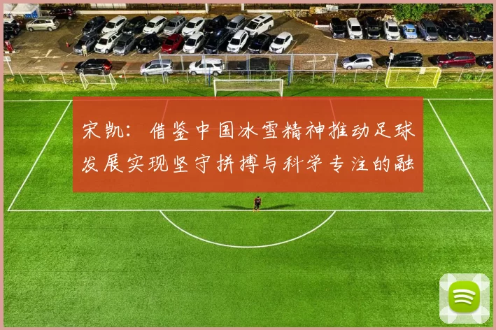 宋凯：借鉴中国冰雪精神推动足球发展实现坚守拼搏与科学专注的融合