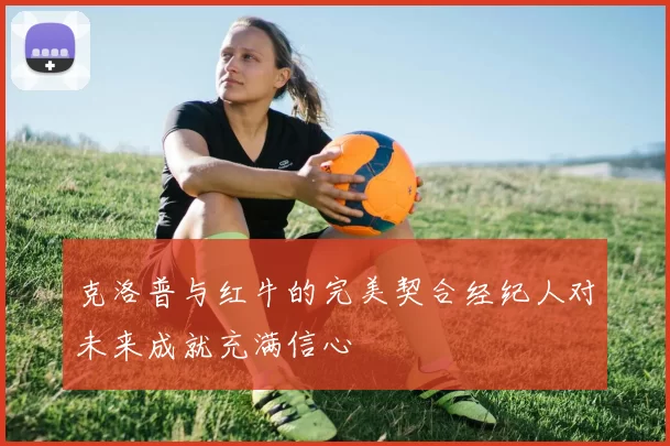 克洛普与红牛的完美契合经纪人对未来成就充满信心