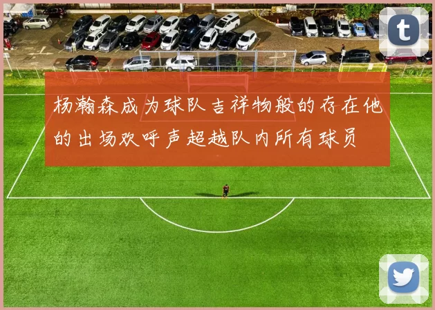 杨瀚森成为球队吉祥物般的存在他的出场欢呼声超越队内所有球员