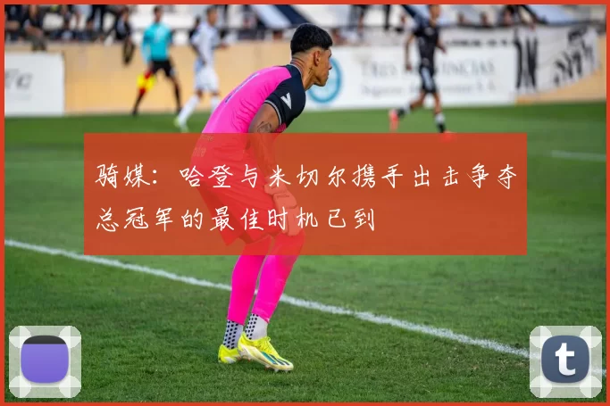 骑媒：哈登与米切尔携手出击争夺总冠军的最佳时机已到