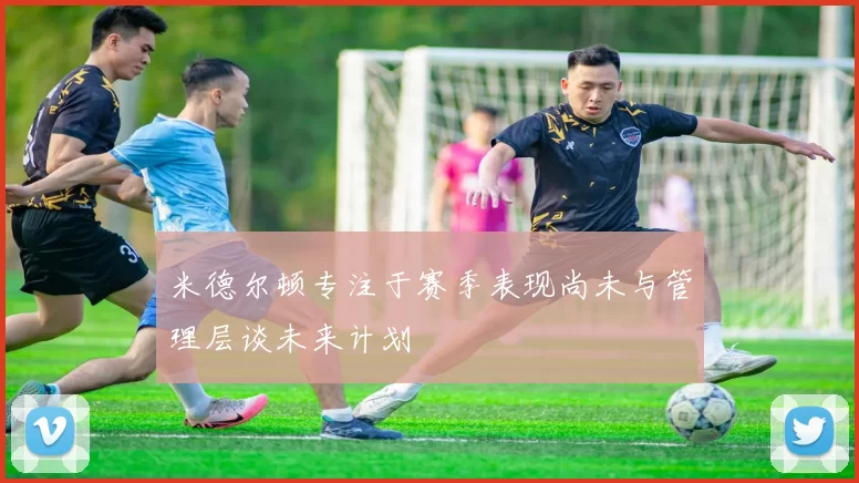 米德尔顿专注于赛季表现尚未与管理层谈未来计划
