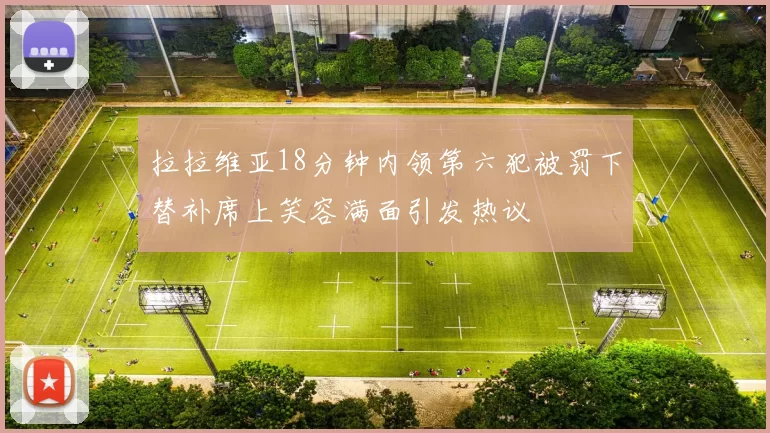 拉拉维亚18分钟内领第六犯被罚下替补席上笑容满面引发热议