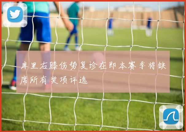 库里右膝伤势复诊在即本赛季将缺席所有奖项评选