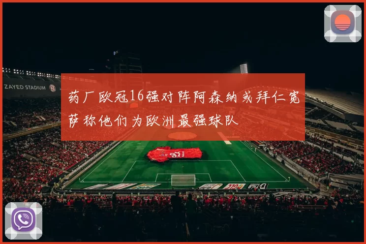 药厂欧冠16强对阵阿森纳或拜仁宽萨称他们为欧洲最强球队