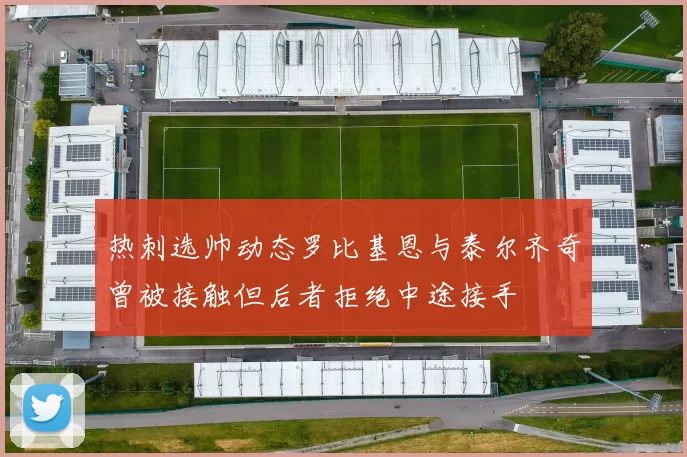 热刺选帅动态罗比基恩与泰尔齐奇曾被接触但后者拒绝中途接手