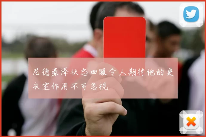 尼德豪泽状态回暖令人期待他的更衣室作用不可忽视
