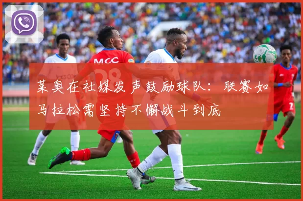 莱奥在社媒发声鼓励球队：联赛如马拉松需坚持不懈战斗到底