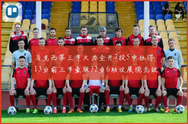 马克西第三节火力全开7投5中独得13分前三节豪取32分6助攻展现无敌续航
