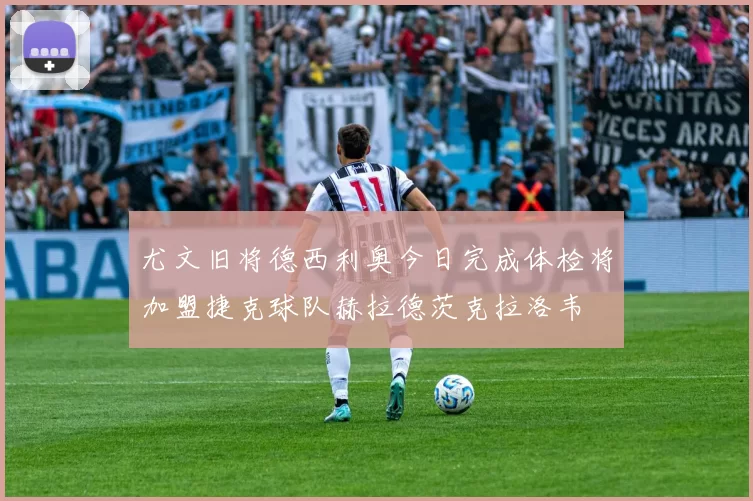 尤文旧将德西利奥今日完成体检将加盟捷克球队赫拉德茨克拉洛韦